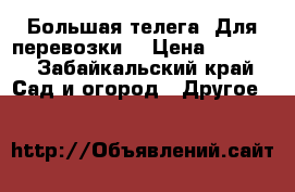 Большая телега. Для перевозки. › Цена ­ 3 000 - Забайкальский край Сад и огород » Другое   